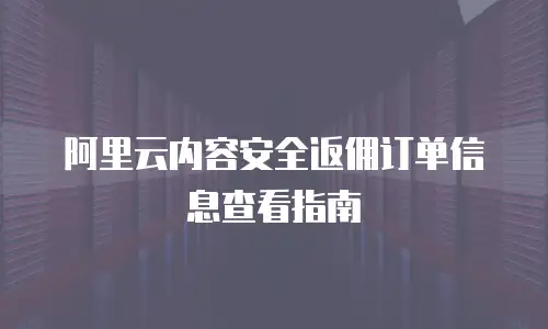 阿里云内容安全返佣订单信息查看指南