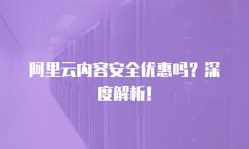 阿里云内容安全优惠吗？深度解析！