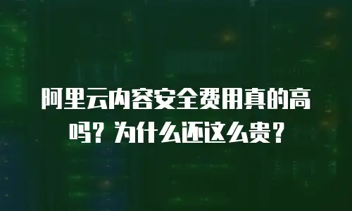 阿里云内容安全费用真的高吗？为什么还这么贵？