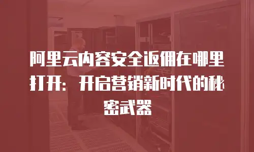 阿里云内容安全返佣在哪里打开：开启营销新时代的秘密武器