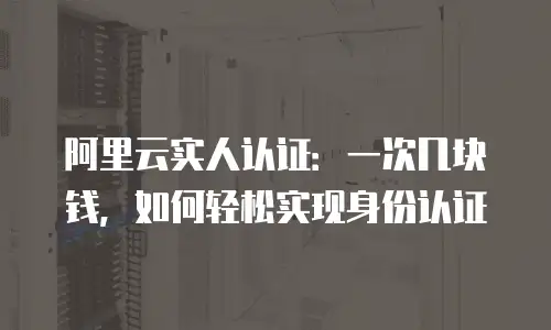 阿里云实人认证：一次几块钱，如何轻松实现身份认证
