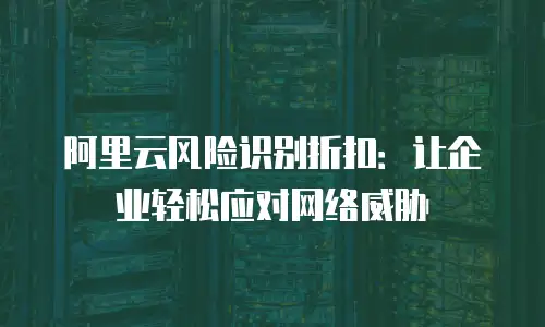 阿里云风险识别折扣：让企业轻松应对网络威胁