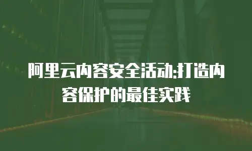 阿里云内容安全活动:打造内容保护的最佳实践