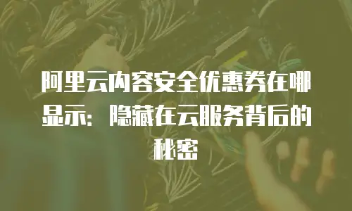 阿里云内容安全优惠券在哪显示：隐藏在云服务背后的秘密