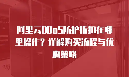 阿里云DDoS防护折扣在哪里操作？详解购买流程与优惠策略