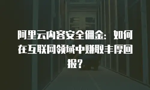 阿里云内容安全佣金：如何在互联网领域中赚取丰厚回报？