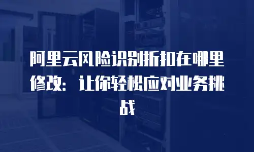 阿里云风险识别折扣在哪里修改：让你轻松应对业务挑战