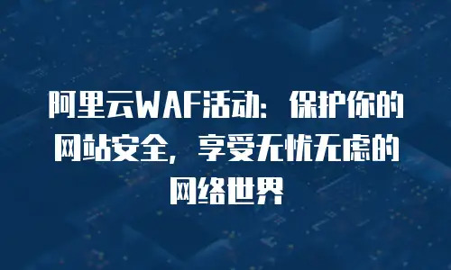 阿里云WAF活动：保护你的网站安全，享受无忧无虑的网络世界