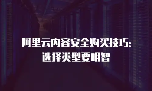 阿里云内容安全购买技巧：选择类型要明智