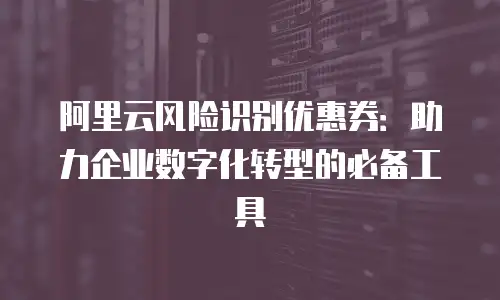 阿里云风险识别优惠券：助力企业数字化转型的必备工具