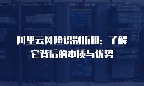 阿里云风险识别折扣：了解它背后的本质与优势
