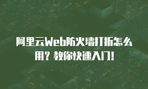 阿里云Web防火墙打折怎么用？教你快速入门！