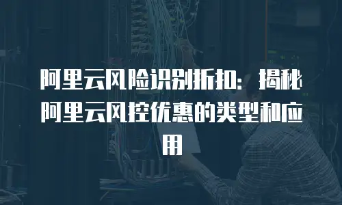 阿里云风险识别折扣：揭秘阿里云风控优惠的类型和应用