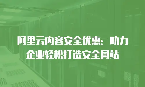 阿里云内容安全优惠：助力企业轻松打造安全网站