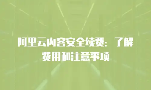 阿里云内容安全续费：了解费用和注意事项