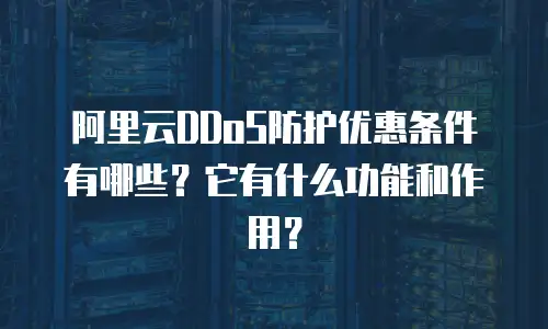 阿里云DDoS防护优惠条件有哪些？它有什么功能和作用？