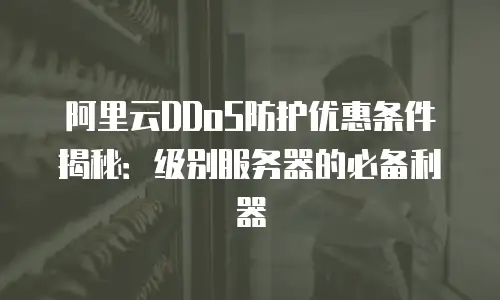 阿里云DDoS防护优惠条件揭秘：级别服务器的必备利器