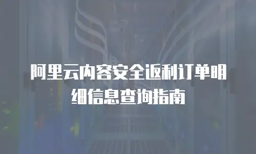 阿里云内容安全返利订单明细信息查询指南