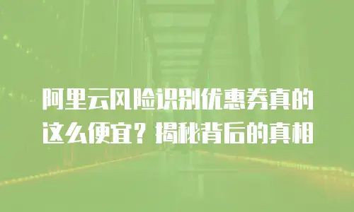 阿里云风险识别优惠券真的这么便宜？揭秘背后的真相