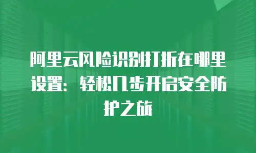 阿里云风险识别打折在哪里设置：轻松几步开启安全防护之旅