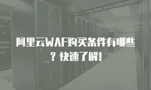 阿里云WAF购买条件有哪些？快速了解！