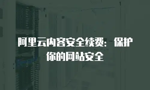 阿里云内容安全续费：保护你的网站安全