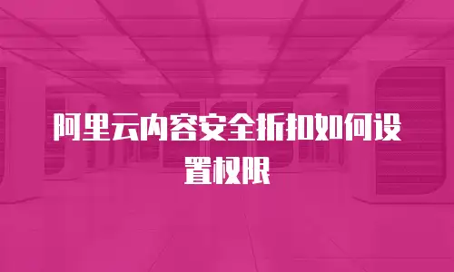 阿里云内容安全折扣如何设置权限