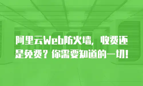 阿里云Web防火墙，收费还是免费？你需要知道的一切！