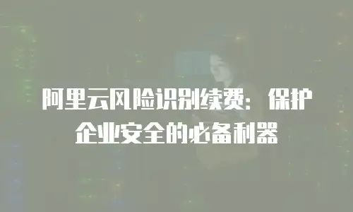 阿里云风险识别续费：保护企业安全的必备利器