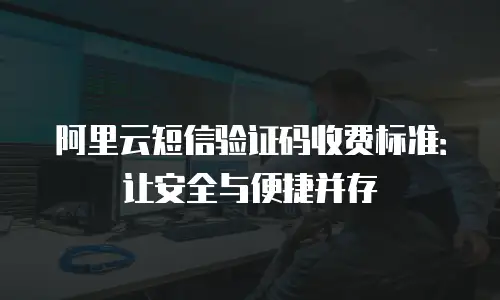 阿里云短信验证码收费标准：让安全与便捷并存
