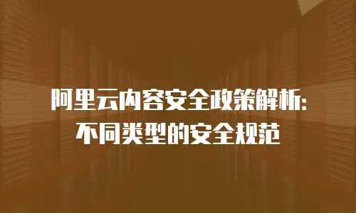 阿里云内容安全政策解析：不同类型的安全规范