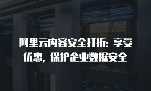 阿里云内容安全打折: 享受优惠, 保护企业数据安全
