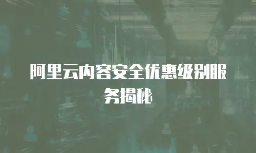 阿里云内容安全优惠级别服务揭秘