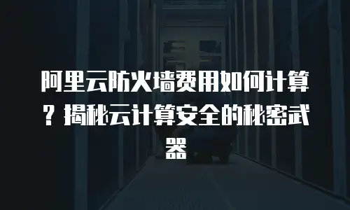 阿里云防火墙费用如何计算？揭秘云计算安全的秘密武器
