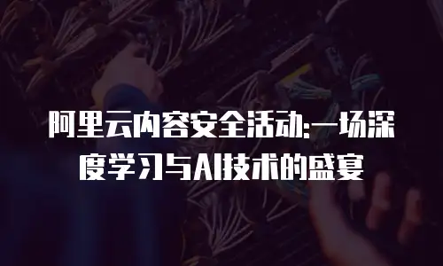 阿里云内容安全活动:一场深度学习与AI技术的盛宴