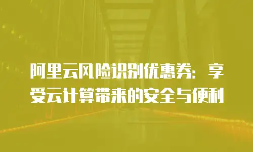 阿里云风险识别优惠券：享受云计算带来的安全与便利
