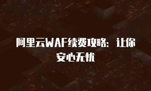 阿里云WAF续费攻略：让你安心无忧