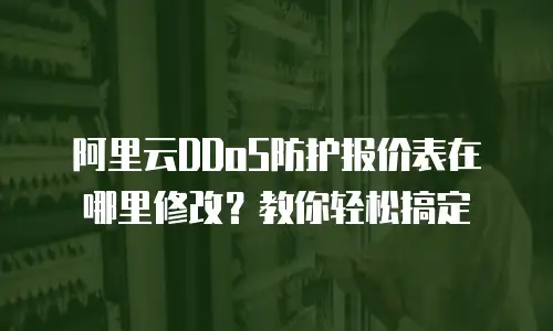 阿里云DDoS防护报价表在哪里修改？教你轻松搞定