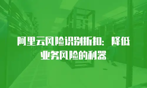 阿里云风险识别折扣：降低业务风险的利器