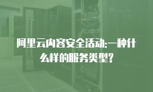 阿里云内容安全活动:一种什么样的服务类型?