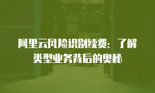 阿里云风险识别续费：了解类型业务背后的奥秘
