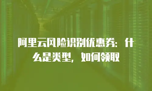 阿里云风险识别优惠券：什么是类型，如何领取