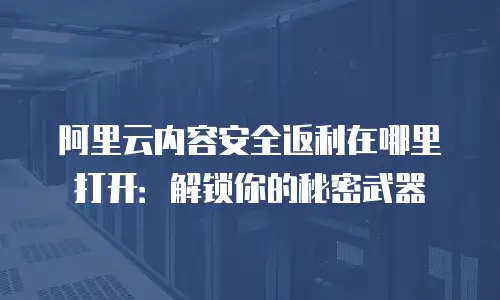 阿里云内容安全返利在哪里打开：解锁你的秘密武器