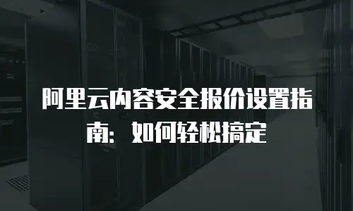 阿里云内容安全报价设置指南：如何轻松搞定