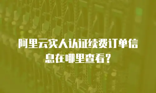 阿里云实人认证续费订单信息在哪里查看？
