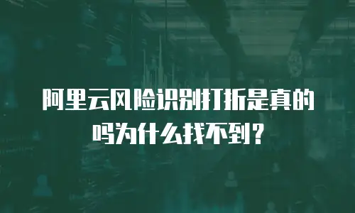 阿里云风险识别打折是真的吗为什么找不到？