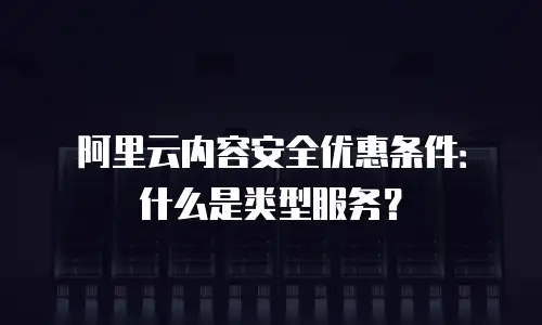 阿里云内容安全优惠条件：什么是类型服务？