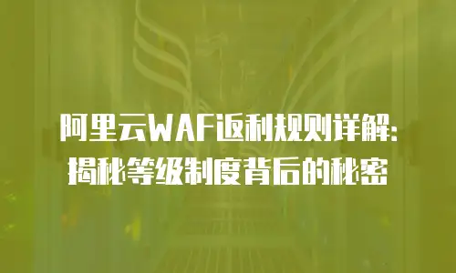 阿里云WAF返利规则详解：揭秘等级制度背后的秘密