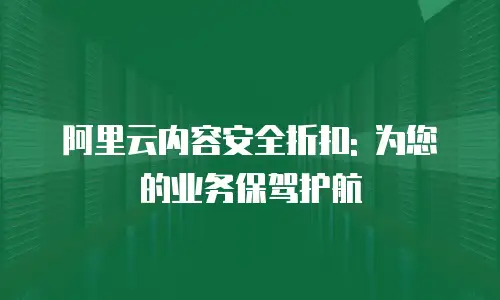 阿里云内容安全折扣: 为您的业务保驾护航