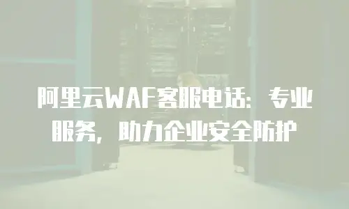 阿里云WAF客服电话：专业服务，助力企业安全防护